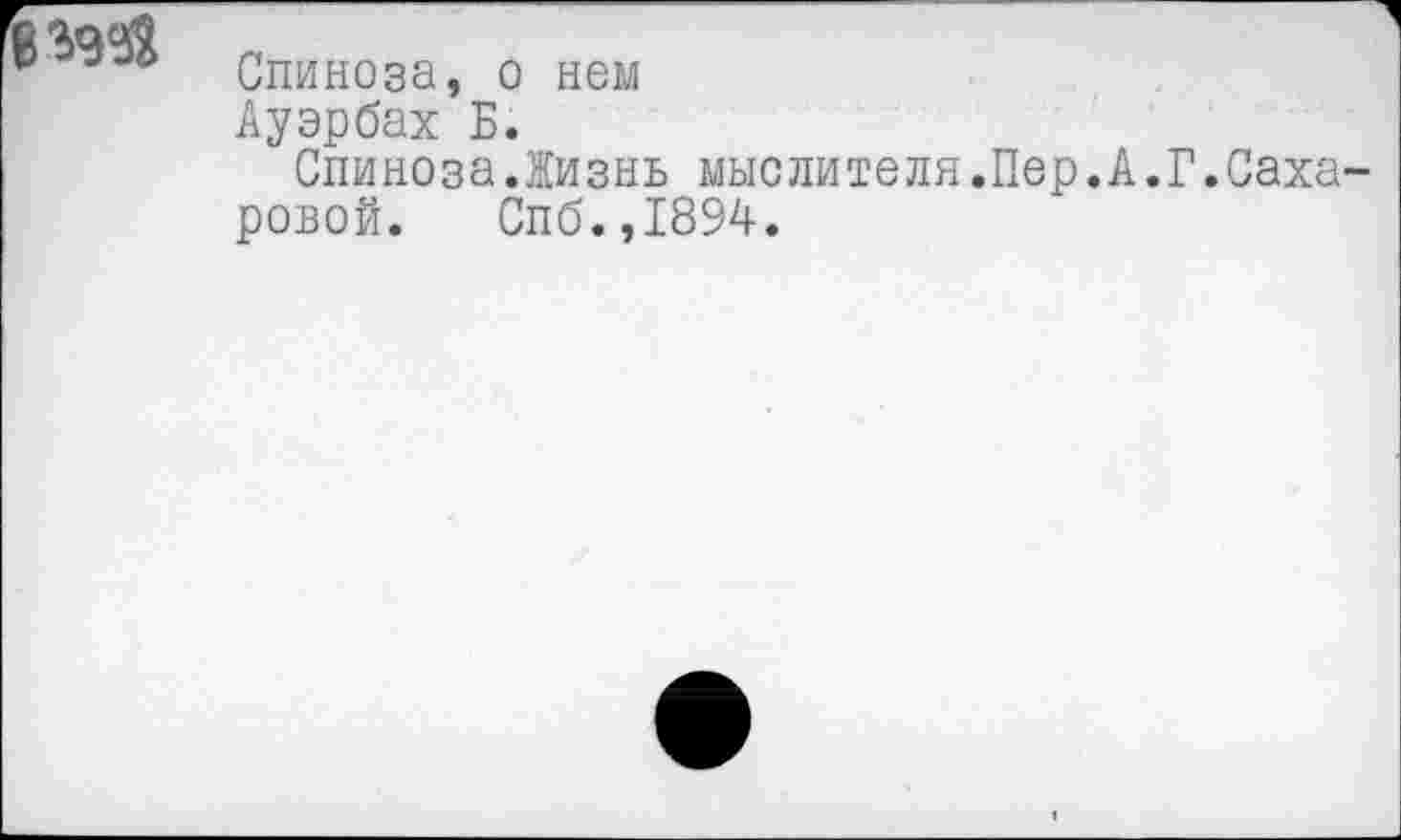 ﻿Спиноза, о нем
Ауэрбах Б.
Спиноза.Жизнь мыслителя.Пер.А.Г.Саха розой. Спб.,1894.